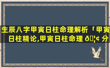 生辰八字甲寅日柱命理解析「甲寅日柱精论,甲寅日柱命理 🦢 分析」